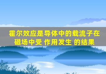 霍尔效应是导体中的载流子在磁场中受 作用发生 的结果